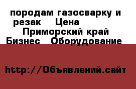 породам газосварку и резак  › Цена ­ 35 000 - Приморский край Бизнес » Оборудование   